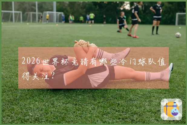 2026世界杯竞猜有哪些冷门球队值得关注？
