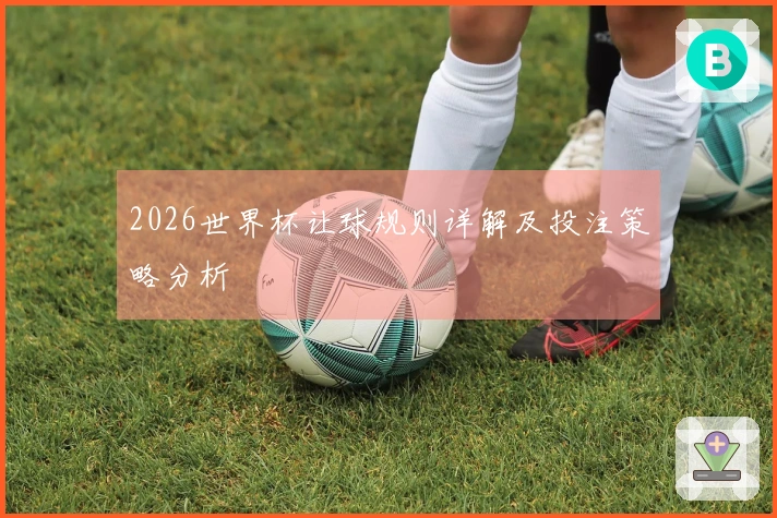 2026世界杯让球规则详解及投注策略分析