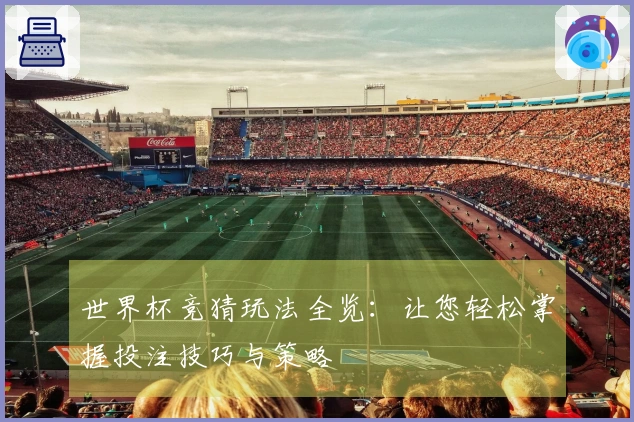 世界杯竞猜玩法全览：让您轻松掌握投注技巧与策略