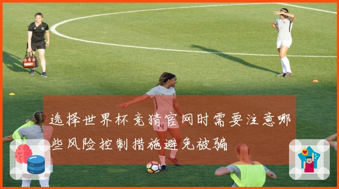 选择世界杯竞猜官网时需要注意哪些风险控制措施避免被骗