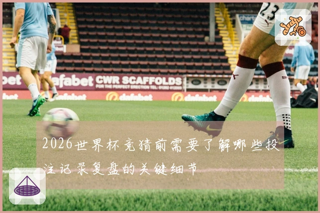 2026世界杯竞猜前需要了解哪些投注记录复盘的关键细节