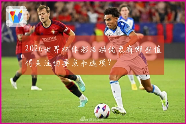 2026世界杯体彩活动优惠有哪些值得关注的要点和选项？